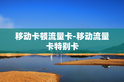 移动卡顿流量卡-移动流量卡特别卡