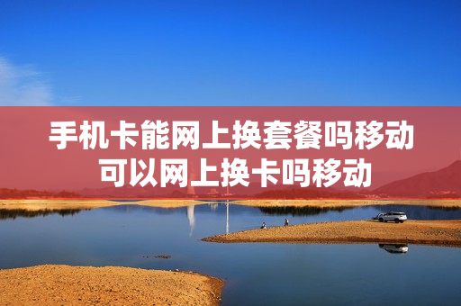 手机卡能网上换套餐吗移动 可以网上换卡吗移动