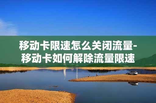 移动卡限速怎么关闭流量-移动卡如何解除流量限速
