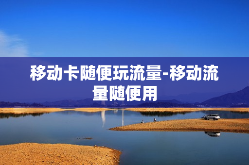 移动卡随便玩流量-移动流量随便用
