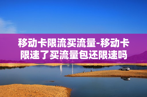 移动卡限流买流量-移动卡限速了买流量包还限速吗