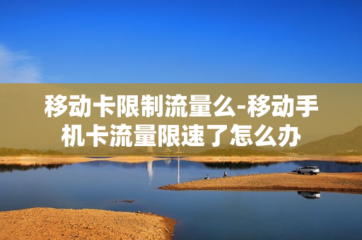 移动卡限制流量么-移动手机卡流量限速了怎么办