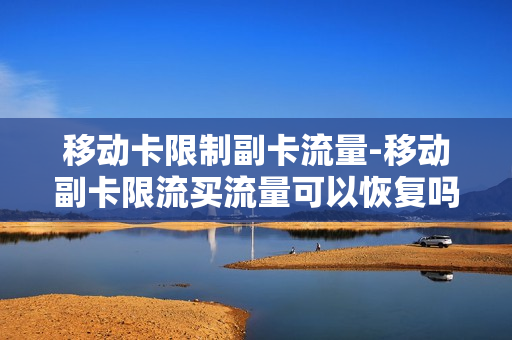 移动卡限制副卡流量-移动副卡限流买流量可以恢复吗