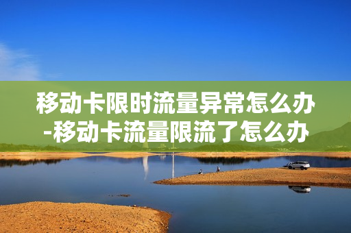 移动卡限时流量异常怎么办-移动卡流量限流了怎么办