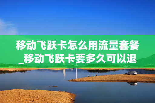 移动飞跃卡怎么用流量套餐_移动飞跃卡要多久可以退掉