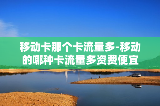移动卡那个卡流量多-移动的哪种卡流量多资费便宜