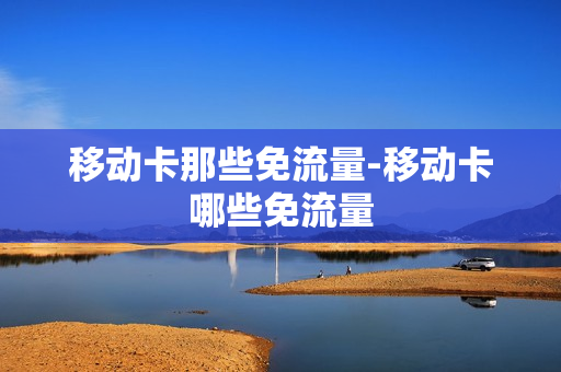 移动卡那些免流量-移动卡哪些免流量