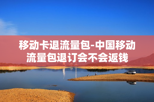 移动卡退流量包-中国移动流量包退订会不会返钱