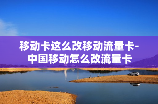 移动卡这么改移动流量卡-中国移动怎么改流量卡