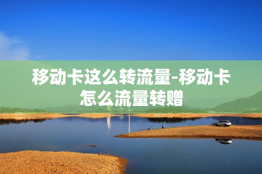 移动卡这么转流量-移动卡怎么流量转赠