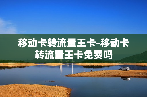 移动卡转流量王卡-移动卡转流量王卡免费吗