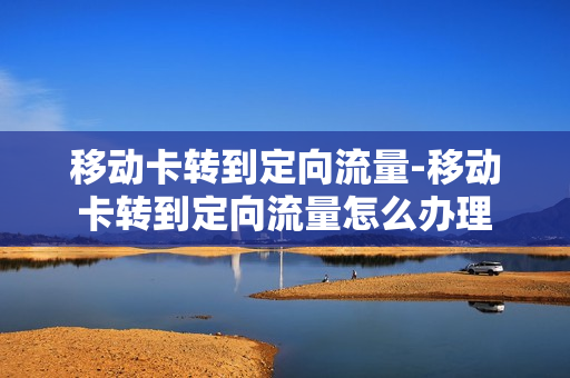 移动卡转到定向流量-移动卡转到定向流量怎么办理