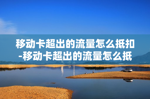 移动卡超出的流量怎么抵扣-移动卡超出的流量怎么抵扣话费