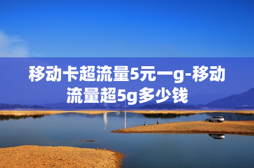 移动卡超流量5元一g-移动流量超5g多少钱
