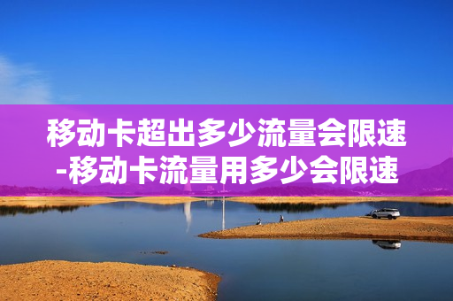 移动卡超出多少流量会限速-移动卡流量用多少会限速