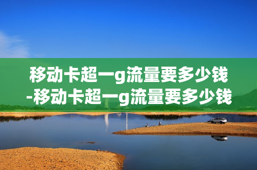 移动卡超一g流量要多少钱-移动卡超一g流量要多少钱一个