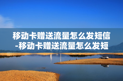 移动卡赠送流量怎么发短信-移动卡赠送流量怎么发短信通知