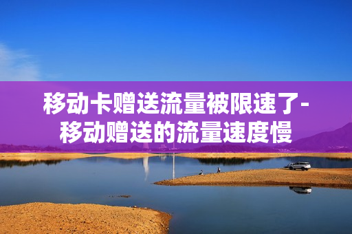 移动卡赠送流量被限速了-移动赠送的流量速度慢