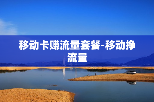 移动卡赚流量套餐-移动挣流量