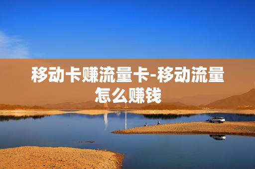 移动卡赚流量卡-移动流量怎么赚钱