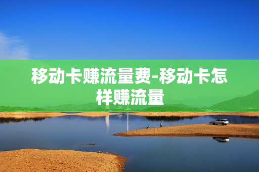 移动卡赚流量费-移动卡怎样赚流量