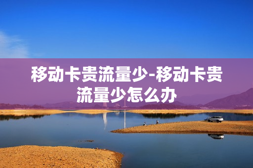 移动卡贵流量少-移动卡贵流量少怎么办
