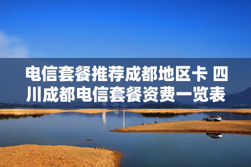 电信套餐推荐成都地区卡 四川成都电信套餐资费一览表2020