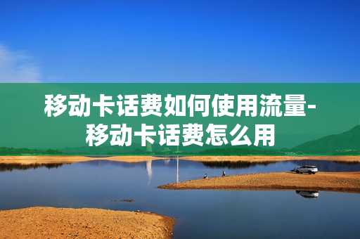移动卡话费如何使用流量-移动卡话费怎么用