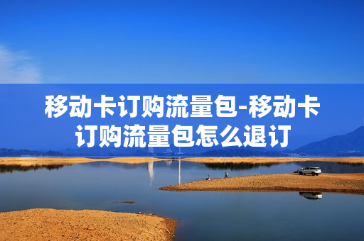 移动卡订购流量包-移动卡订购流量包怎么退订
