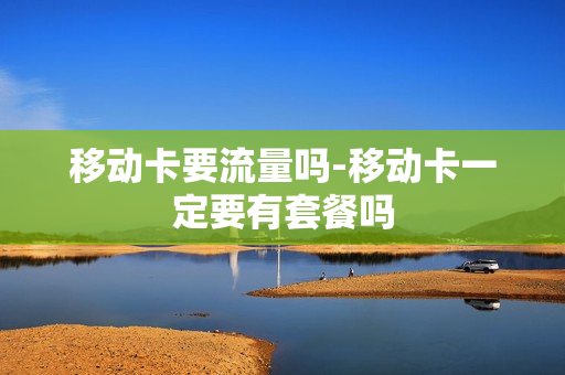 移动卡要流量吗-移动卡一定要有套餐吗
