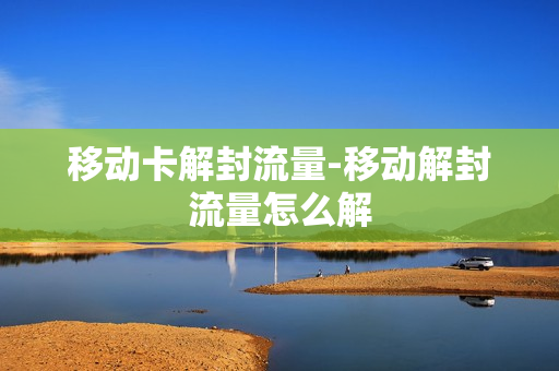 移动卡解封流量-移动解封流量怎么解