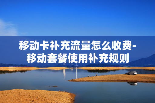 移动卡补充流量怎么收费-移动套餐使用补充规则