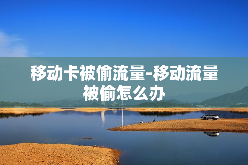 移动卡被偷流量-移动流量被偷怎么办