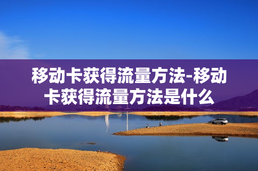 移动卡获得流量方法-移动卡获得流量方法是什么