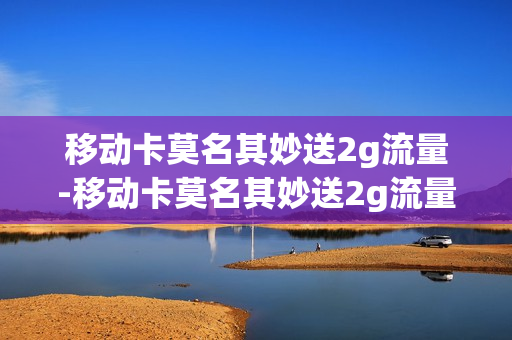 移动卡莫名其妙送2g流量-移动卡莫名其妙送2g流量怎么回事