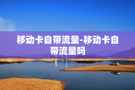 移动卡自带流量-移动卡自带流量吗