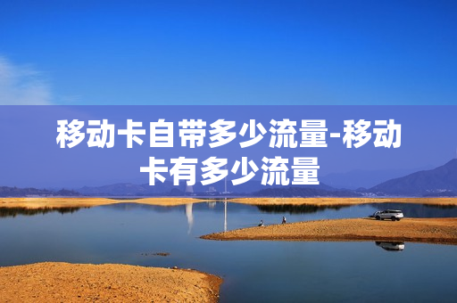 移动卡自带多少流量-移动卡有多少流量