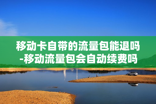 移动卡自带的流量包能退吗-移动流量包会自动续费吗