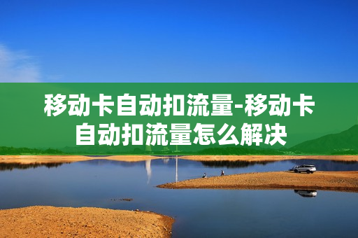 移动卡自动扣流量-移动卡自动扣流量怎么解决