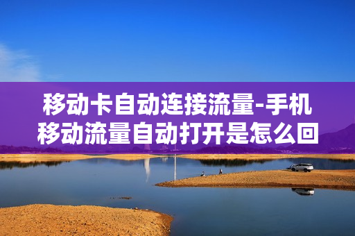 移动卡自动连接流量-手机移动流量自动打开是怎么回事