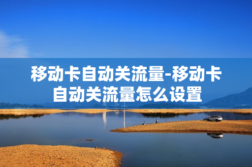 移动卡自动关流量-移动卡自动关流量怎么设置