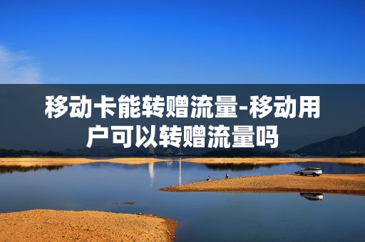 移动卡能转赠流量-移动用户可以转赠流量吗