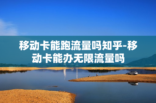 移动卡能跑流量吗知乎-移动卡能办无限流量吗
