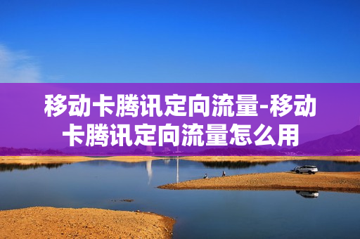 移动卡腾讯定向流量-移动卡腾讯定向流量怎么用