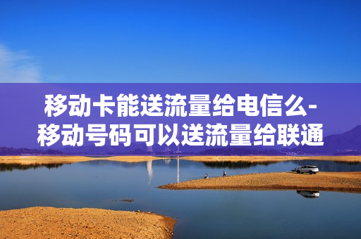 移动卡能送流量给电信么-移动号码可以送流量给联通吗