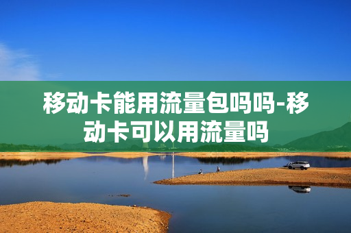移动卡能用流量包吗吗-移动卡可以用流量吗