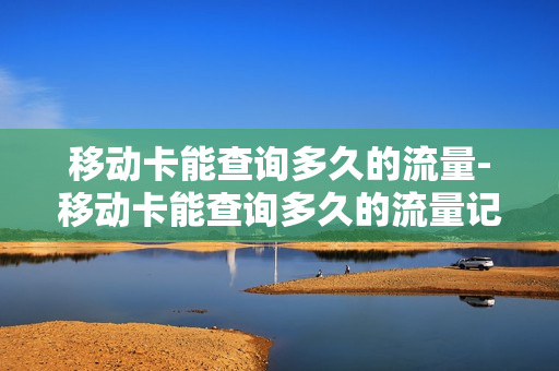 移动卡能查询多久的流量-移动卡能查询多久的流量记录