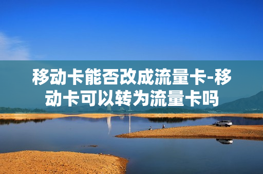 移动卡能否改成流量卡-移动卡可以转为流量卡吗