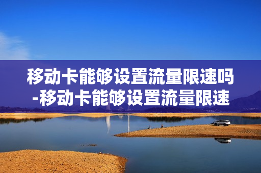 移动卡能够设置流量限速吗-移动卡能够设置流量限速吗怎么设置