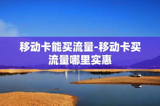 移动卡能买流量-移动卡买流量哪里实惠